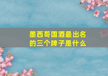 墨西哥国酒最出名的三个牌子是什么