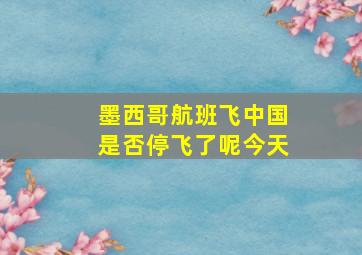 墨西哥航班飞中国是否停飞了呢今天