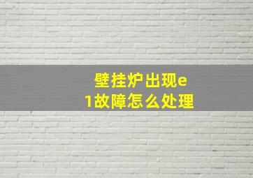 壁挂炉出现e1故障怎么处理