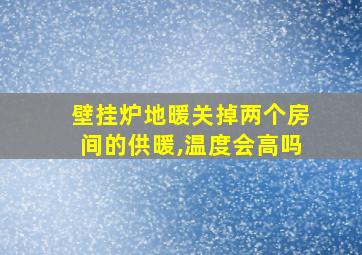 壁挂炉地暖关掉两个房间的供暖,温度会高吗