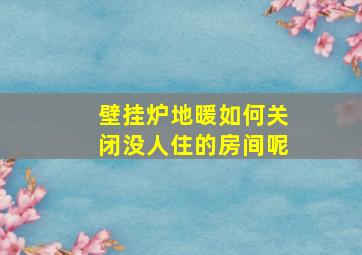 壁挂炉地暖如何关闭没人住的房间呢