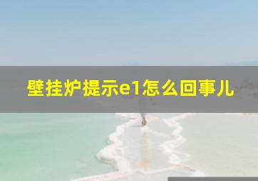 壁挂炉提示e1怎么回事儿