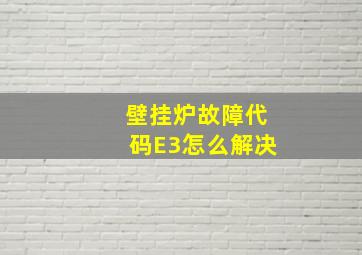 壁挂炉故障代码E3怎么解决