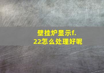 壁挂炉显示f.22怎么处理好呢