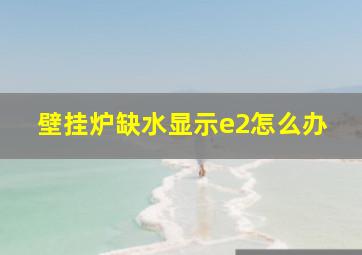 壁挂炉缺水显示e2怎么办