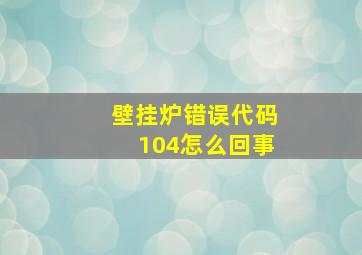 壁挂炉错误代码104怎么回事