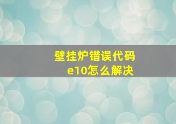 壁挂炉错误代码e10怎么解决