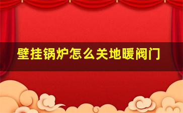 壁挂锅炉怎么关地暖阀门