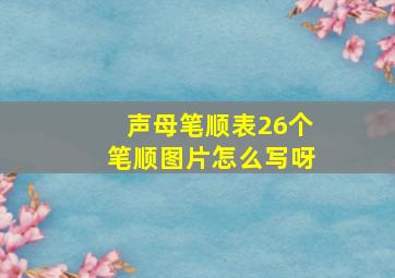 声母笔顺表26个笔顺图片怎么写呀