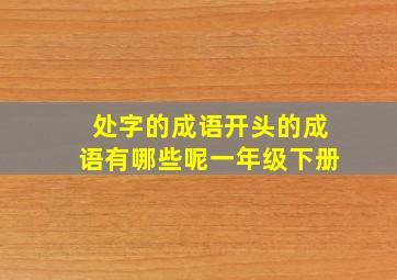 处字的成语开头的成语有哪些呢一年级下册