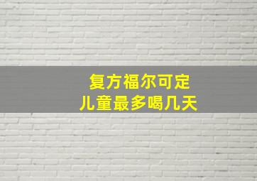 复方福尔可定儿童最多喝几天