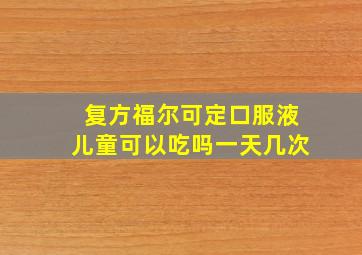 复方福尔可定口服液儿童可以吃吗一天几次