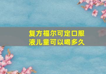 复方福尔可定口服液儿童可以喝多久