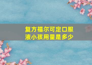 复方福尔可定口服液小孩用量是多少