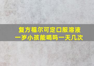 复方福尔可定口服溶液一岁小孩能喝吗一天几次