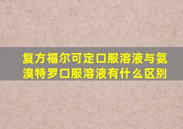 复方福尔可定口服溶液与氨溴特罗口服溶液有什么区别