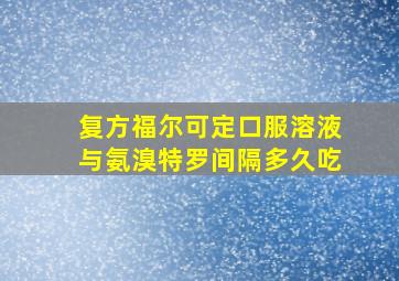 复方福尔可定口服溶液与氨溴特罗间隔多久吃