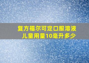 复方福尔可定口服溶液儿童用量10毫升多少