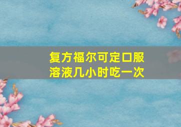 复方福尔可定口服溶液几小时吃一次