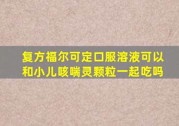 复方福尔可定口服溶液可以和小儿咳喘灵颗粒一起吃吗