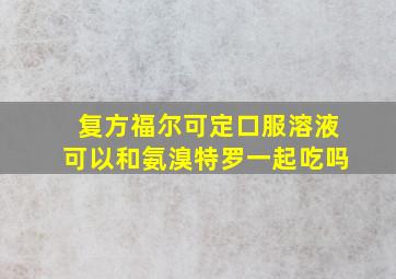 复方福尔可定口服溶液可以和氨溴特罗一起吃吗