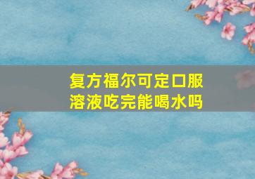 复方福尔可定口服溶液吃完能喝水吗