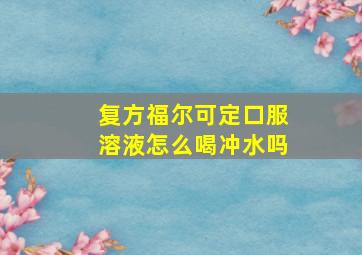 复方福尔可定口服溶液怎么喝冲水吗