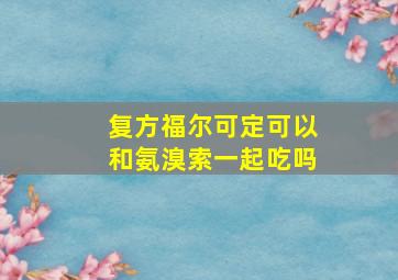 复方福尔可定可以和氨溴索一起吃吗