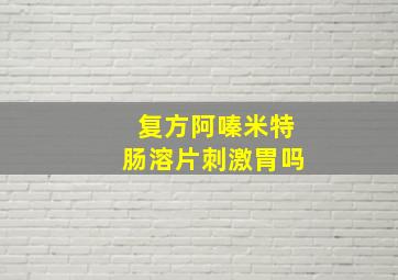 复方阿嗪米特肠溶片刺激胃吗