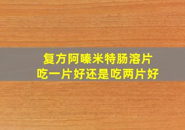 复方阿嗪米特肠溶片吃一片好还是吃两片好