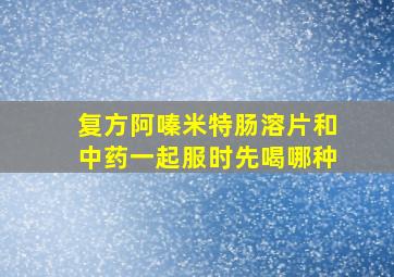 复方阿嗪米特肠溶片和中药一起服时先喝哪种