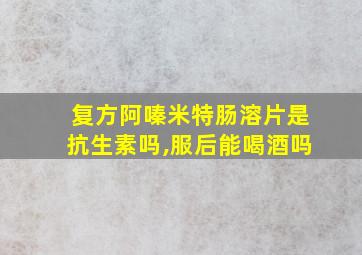 复方阿嗪米特肠溶片是抗生素吗,服后能喝酒吗