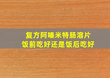 复方阿嗪米特肠溶片饭前吃好还是饭后吃好