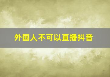 外国人不可以直播抖音