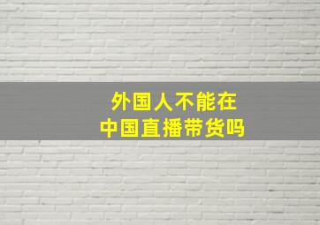 外国人不能在中国直播带货吗