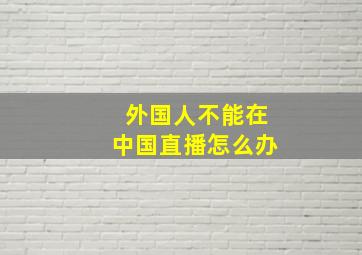 外国人不能在中国直播怎么办