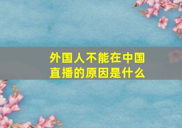 外国人不能在中国直播的原因是什么