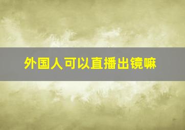 外国人可以直播出镜嘛