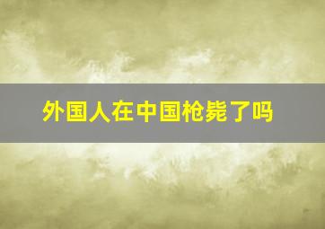 外国人在中国枪毙了吗