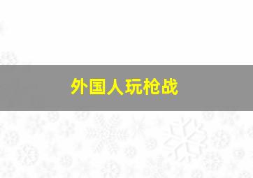 外国人玩枪战