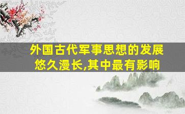 外国古代军事思想的发展悠久漫长,其中最有影响