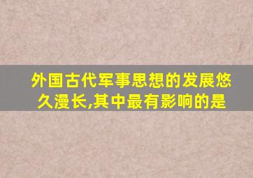 外国古代军事思想的发展悠久漫长,其中最有影响的是