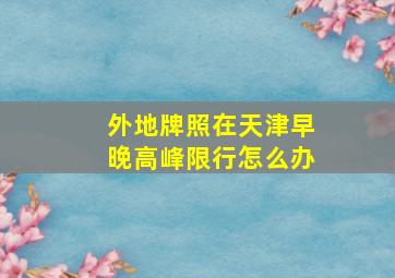 外地牌照在天津早晚高峰限行怎么办