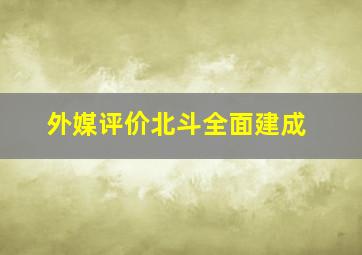 外媒评价北斗全面建成