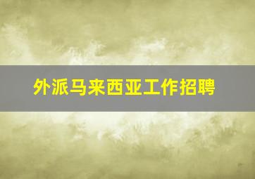 外派马来西亚工作招聘