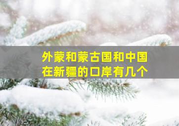 外蒙和蒙古国和中国在新疆的口岸有几个