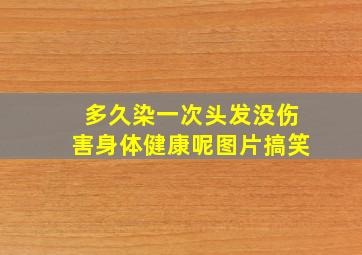 多久染一次头发没伤害身体健康呢图片搞笑