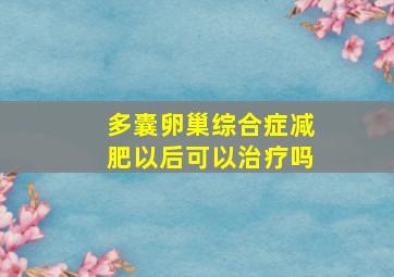 多囊卵巢综合症减肥以后可以治疗吗