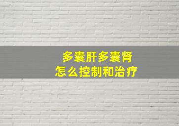 多囊肝多囊肾怎么控制和治疗