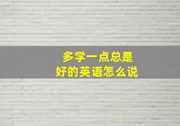 多学一点总是好的英语怎么说